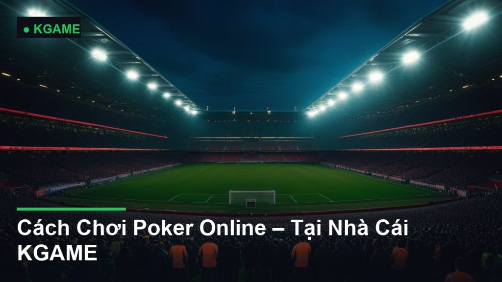 Cách Chơi Poker Online – Tại Nhà Cái KGAME