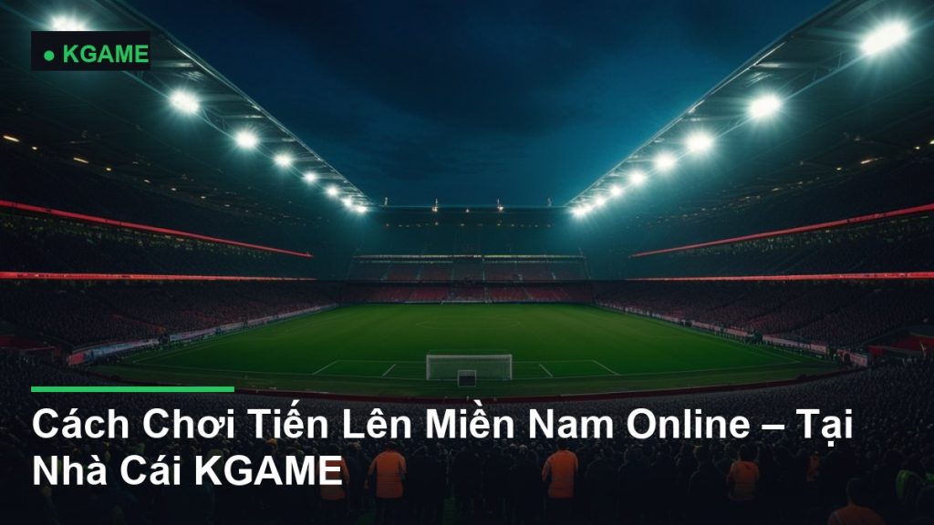 Cách Chơi Tiến Lên Miền Nam Online – Tại Nhà Cái KGAME