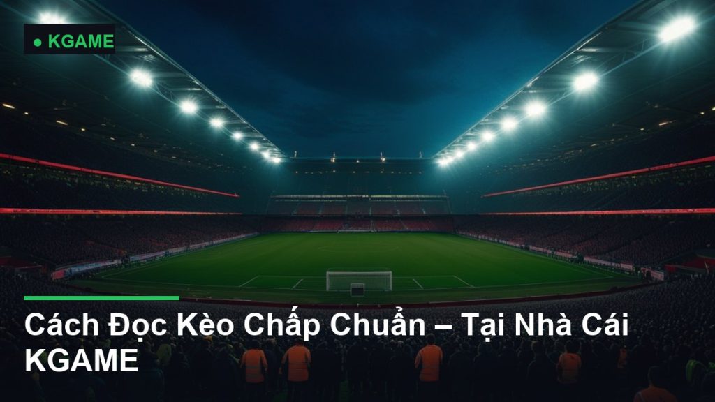 Cách Đọc Kèo Chấp Chuẩn – Tại Nhà Cái KGAME