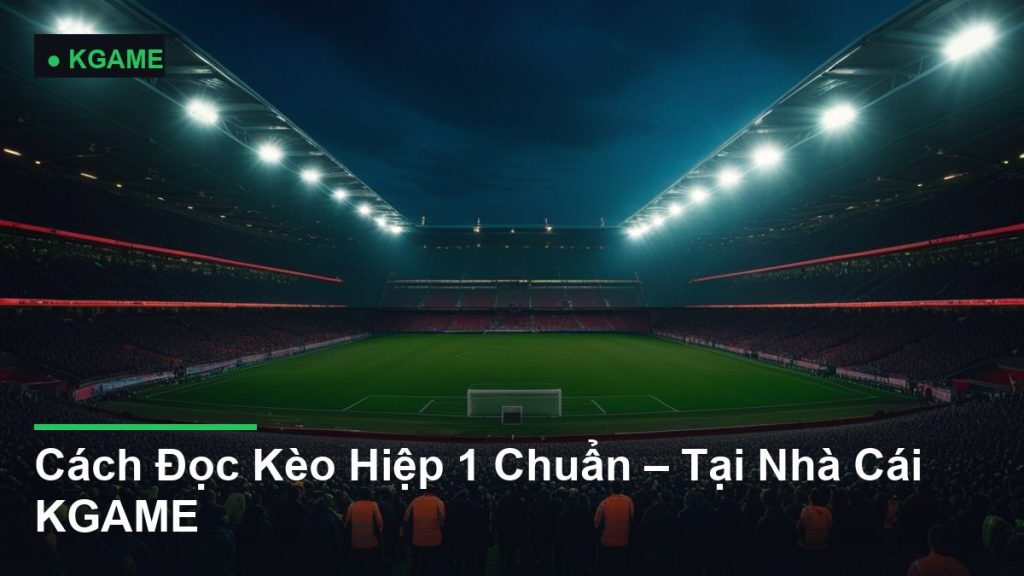 Cách Đọc Kèo Hiệp 1 Chuẩn – Tại Nhà Cái KGAME